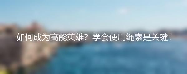 如何成为高能英雄？学会使用绳索是关键！