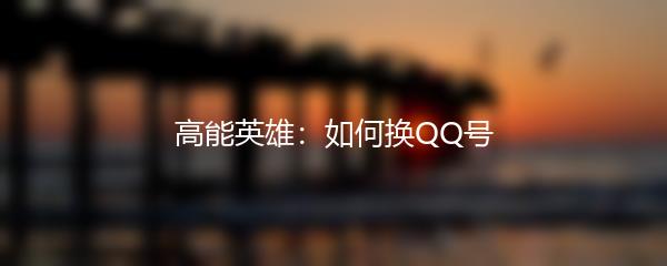 高能英雄：如何换QQ号