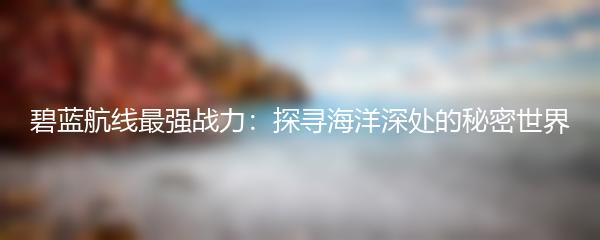 碧蓝航线最强战力：探寻海洋深处的秘密世界