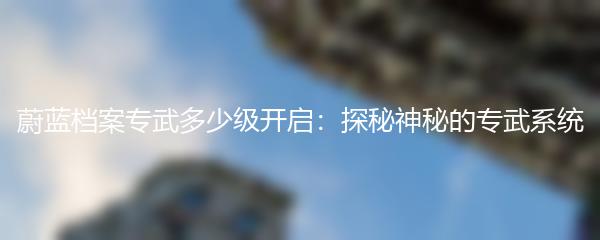 蔚蓝档案专武多少级开启：探秘神秘的专武系统