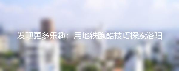 发现更多乐趣：用地铁跑酷技巧探索洛阳