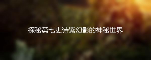 探秘第七史诗紫幻影的神秘世界