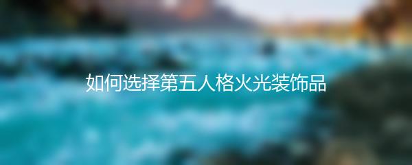 如何选择第五人格火光装饰品