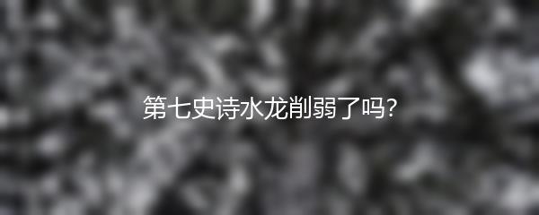 第七史诗水龙削弱了吗？