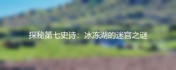 探秘第七史诗：冰冻湖的迷宫之谜