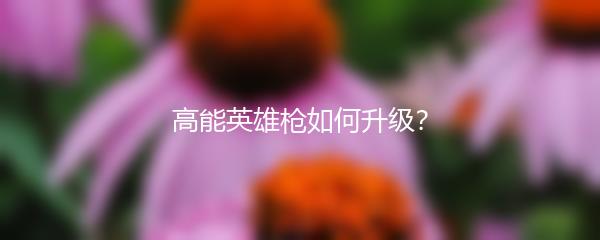 高能英雄枪如何升级？