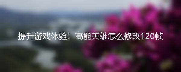提升游戏体验！高能英雄怎么修改120帧