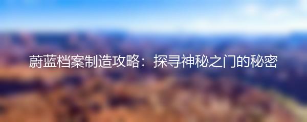 蔚蓝档案制造攻略：探寻神秘之门的秘密