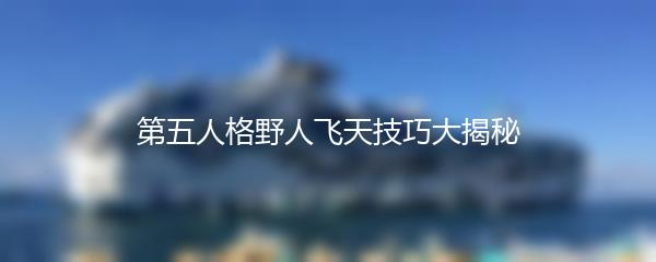 第五人格野人飞天技巧大揭秘