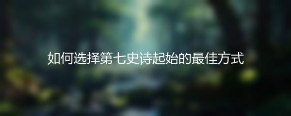 如何选择第七史诗起始的最佳方式