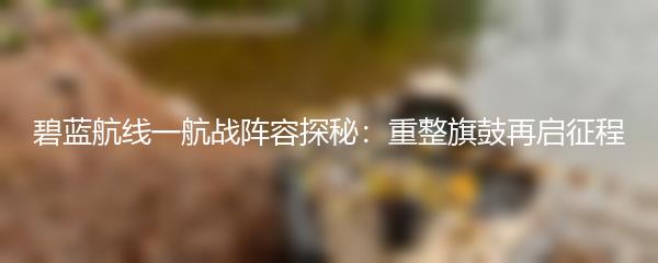 碧蓝航线一航战阵容探秘：重整旗鼓再启征程
