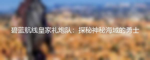 碧蓝航线皇家礼炮队：探秘神秘海域的勇士