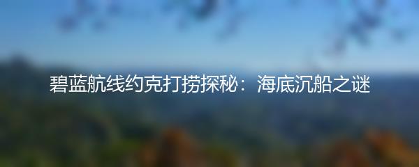 碧蓝航线约克打捞探秘：海底沉船之谜