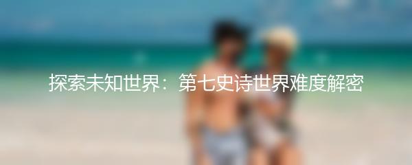 探索未知世界：第七史诗世界难度解密