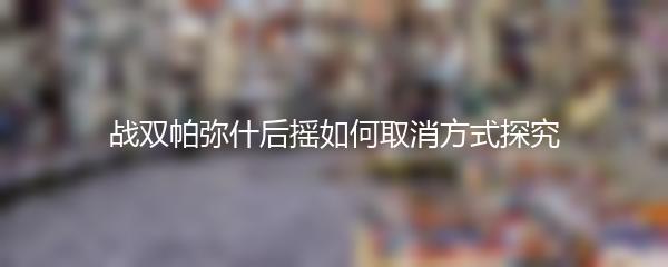 战双帕弥什后摇如何取消方式探究