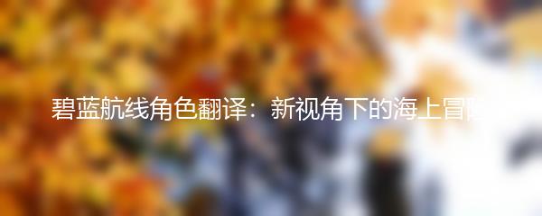 碧蓝航线角色翻译：新视角下的海上冒险