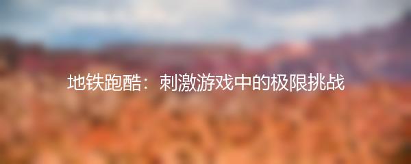 地铁跑酷：刺激游戏中的极限挑战