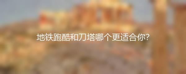 地铁跑酷和刀塔哪个更适合你？