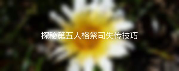 探秘第五人格祭司失传技巧
