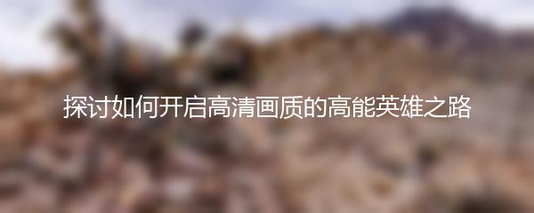 探讨如何开启高清画质的高能英雄之路