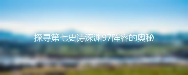 探寻第七史诗深渊97阵容的奥秘