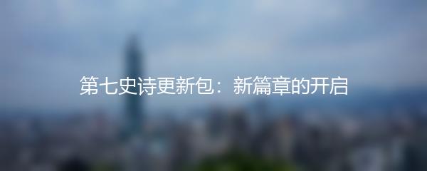 第七史诗更新包：新篇章的开启