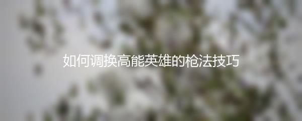 如何调换高能英雄的枪法技巧