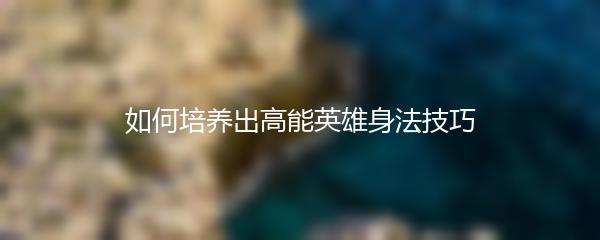 如何培养出高能英雄身法技巧