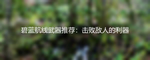 碧蓝航线武器推荐：击败敌人的利器