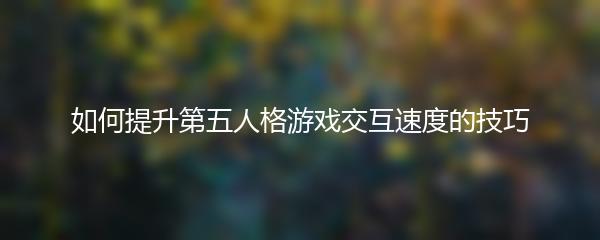 如何提升第五人格游戏交互速度的技巧