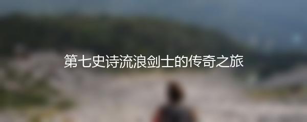 第七史诗流浪剑士的传奇之旅