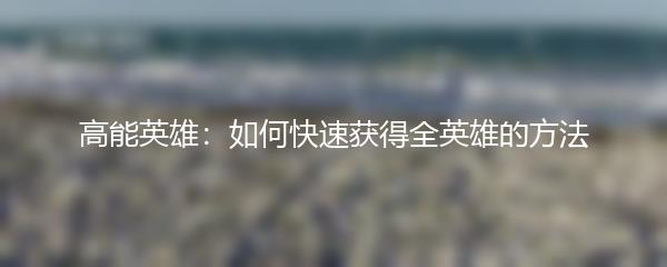 高能英雄：如何快速获得全英雄的方法
