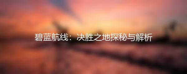 碧蓝航线：决胜之地探秘与解析