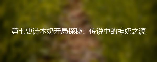 第七史诗木奶开局探秘：传说中的神奶之源