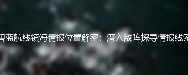 碧蓝航线镇海情报位置解密：潜入敌阵探寻情报线索