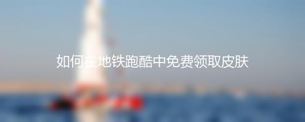 如何在地铁跑酷中免费领取皮肤