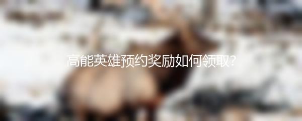 高能英雄预约奖励如何领取？