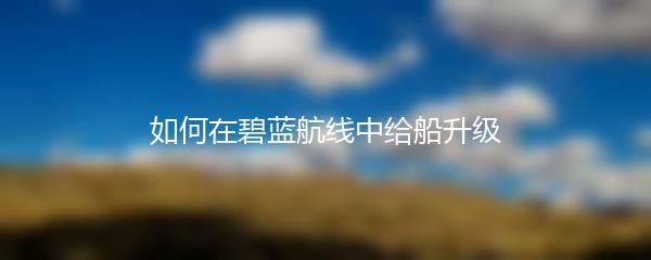 如何在碧蓝航线中给船升级