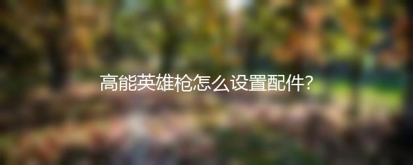 高能英雄枪怎么设置配件？
