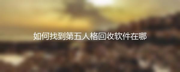 如何找到第五人格回收软件在哪