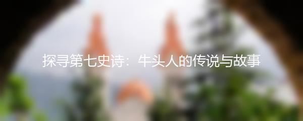 探寻第七史诗：牛头人的传说与故事