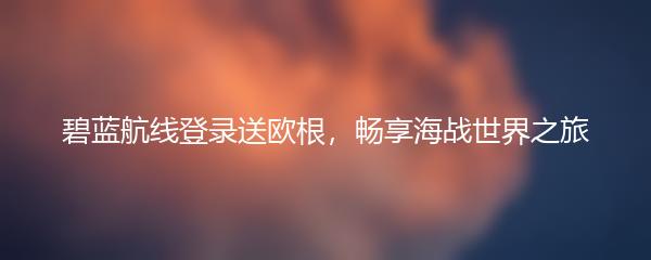 碧蓝航线登录送欧根，畅享海战世界之旅