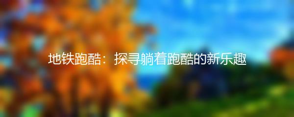 地铁跑酷：探寻躺着跑酷的新乐趣