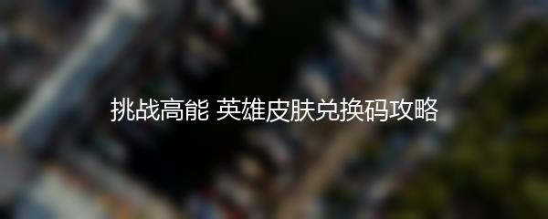 挑战高能 英雄皮肤兑换码攻略