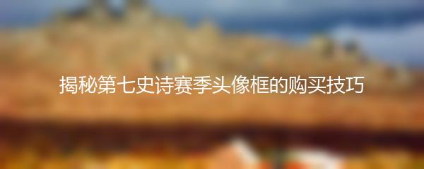 揭秘第七史诗赛季头像框的购买技巧