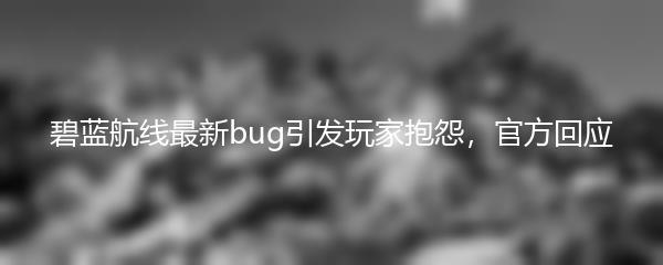 碧蓝航线最新bug引发玩家抱怨，官方回应