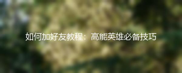 如何加好友教程：高能英雄必备技巧