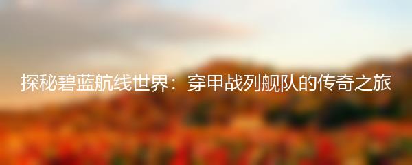 探秘碧蓝航线世界：穿甲战列舰队的传奇之旅