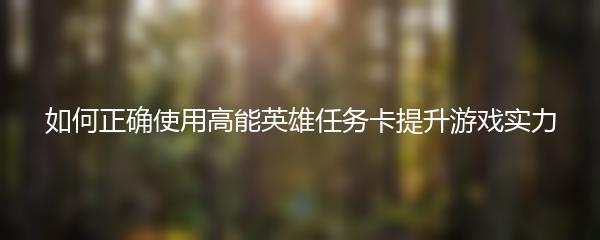 如何正确使用高能英雄任务卡提升游戏实力