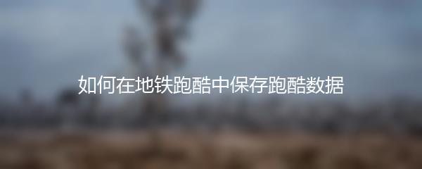 如何在地铁跑酷中保存跑酷数据